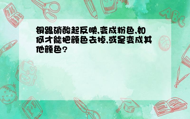 铜跟硝酸起反映,变成粉色,如何才能把颜色去掉,或是变成其他颜色?