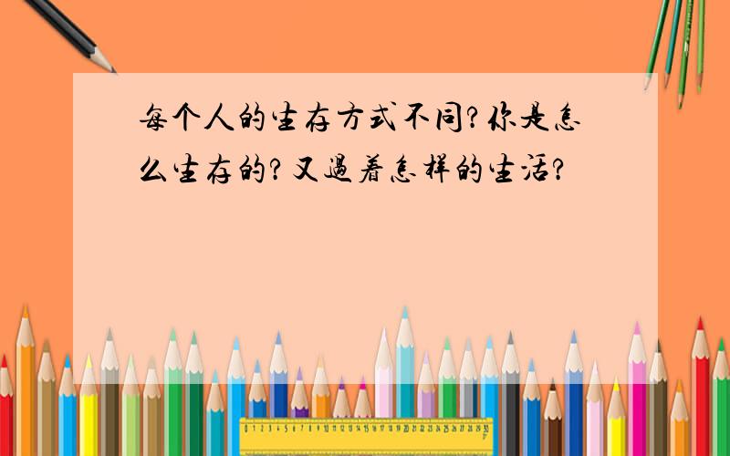 每个人的生存方式不同?你是怎么生存的?又过着怎样的生活?