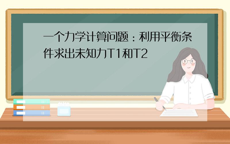 一个力学计算问题：利用平衡条件求出未知力T1和T2