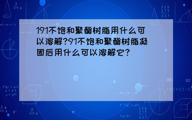 191不饱和聚酯树脂用什么可以溶解?91不饱和聚酯树脂凝固后用什么可以溶解它?