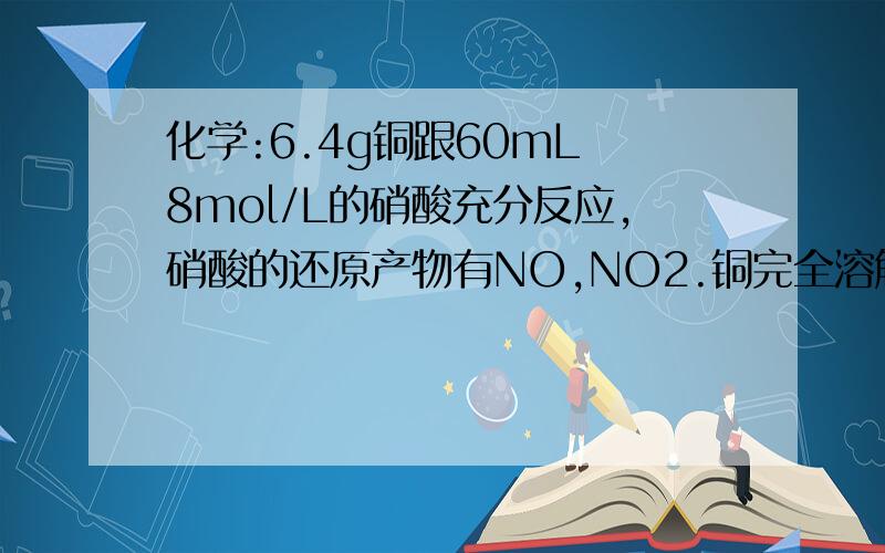 化学:6.4g铜跟60mL 8mol/L的硝酸充分反应,硝酸的还原产物有NO,NO2.铜完全溶解后,测得溶液中H+的物质的...化学:6.4g铜跟60mL 8mol/L的硝酸充分反应,硝酸的还原产物有NO,NO2.铜完全溶解后,测得溶液中H+