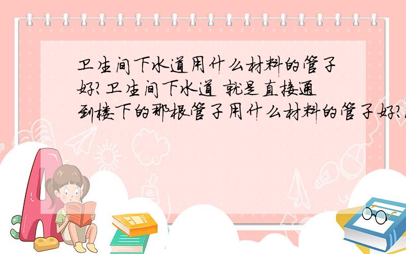 卫生间下水道用什么材料的管子好?卫生间下水道 就是直接通到楼下的那根管子用什么材料的管子好?PVC管是不是禁用于家庭装修?