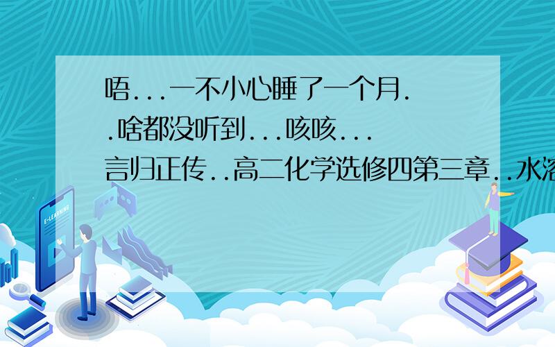 唔...一不小心睡了一个月..啥都没听到...咳咳...言归正传..高二化学选修四第三章..水溶液中的离子平衡..哪位大哥大姐给我个这章主要学啥的..什么的..相当于知识点吧..小人不胜感激.最好下