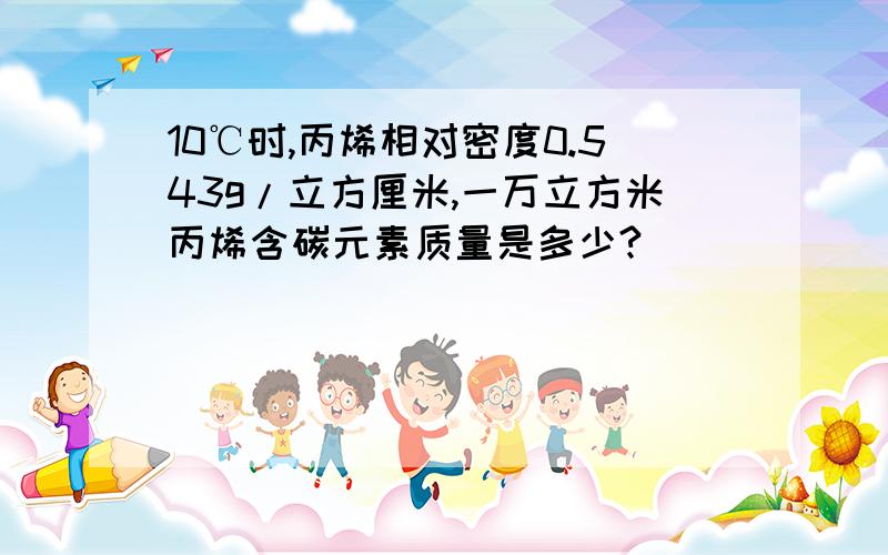 10℃时,丙烯相对密度0.543g/立方厘米,一万立方米丙烯含碳元素质量是多少?