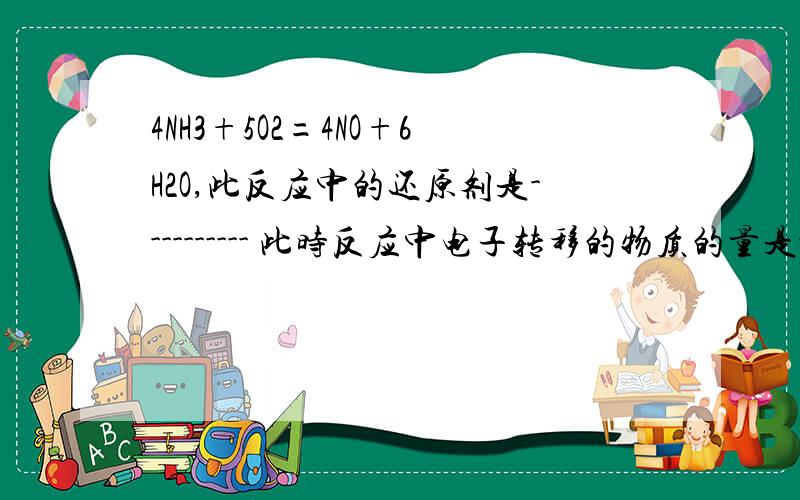 4NH3+5O2=4NO+6H2O,此反应中的还原剂是---------- 此时反应中电子转移的物质的量是----mol