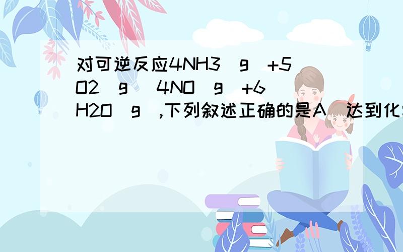 对可逆反应4NH3（g）+5O2（g） 4NO（g）+6H2O（g）,下列叙述正确的是A．达到化学平衡时,4v正（O2）=5v逆（NO） B．若单位时间内生成xmolNO的同时,消耗xmolNH3,则反应达到平衡状态 C．达到化学平衡时