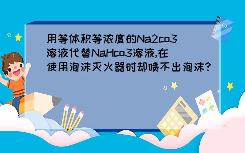 用等体积等浓度的Na2co3溶液代替NaHco3溶液,在使用泡沫灭火器时却喷不出泡沫?