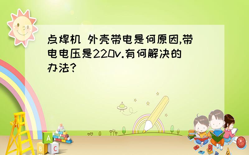 点焊机 外壳带电是何原因,带电电压是220v.有何解决的办法?