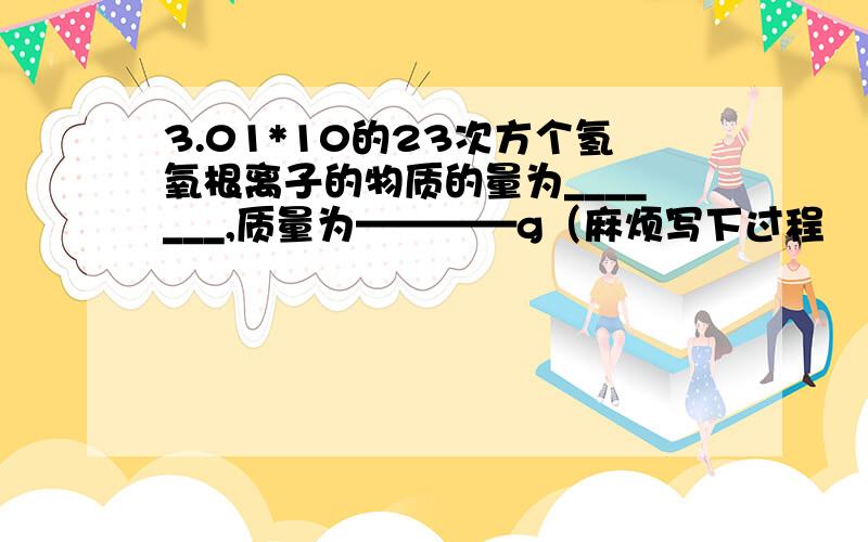 3.01*10的23次方个氢氧根离子的物质的量为_______,质量为————g（麻烦写下过程