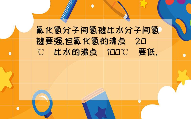 氟化氢分子间氢键比水分子间氢键要强,但氟化氢的沸点(20℃)比水的沸点(100℃)要低.