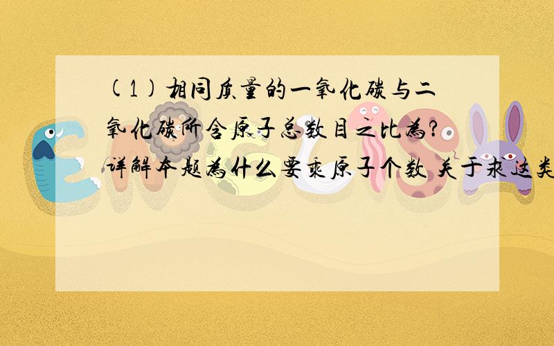 (1)相同质量的一氧化碳与二氧化碳所含原子总数目之比为?详解本题为什么要乘原子个数 关于求这类问题有什么技巧吗