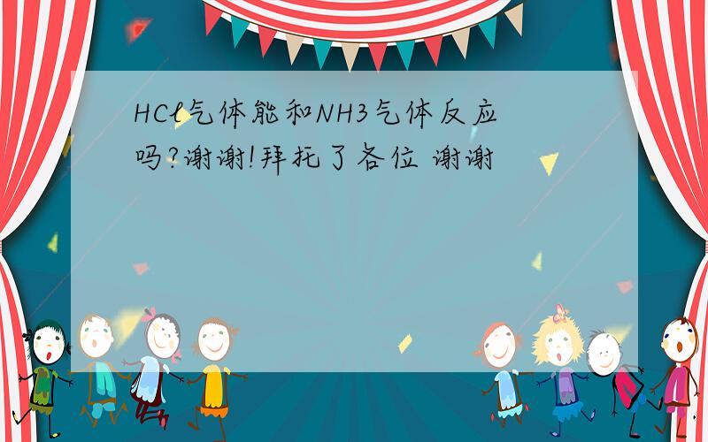 HCl气体能和NH3气体反应吗?谢谢!拜托了各位 谢谢