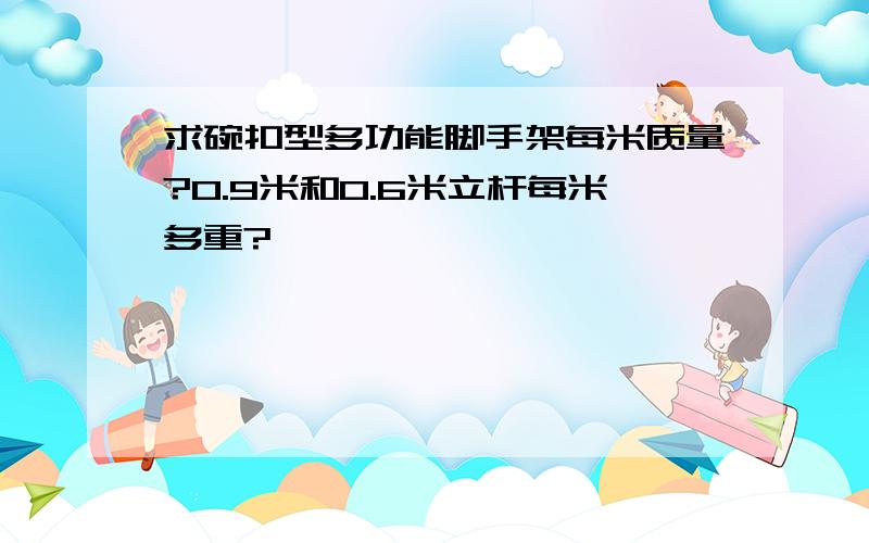 求碗扣型多功能脚手架每米质量?0.9米和0.6米立杆每米多重?