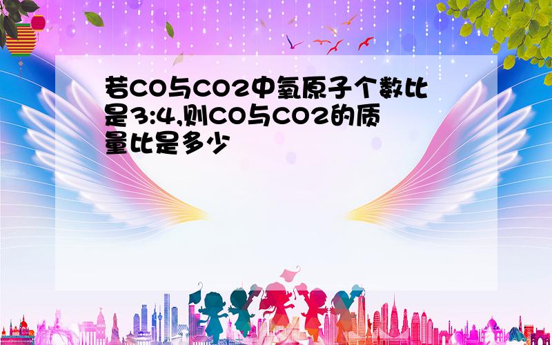 若CO与CO2中氧原子个数比是3:4,则CO与CO2的质量比是多少