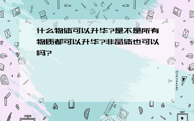 什么物体可以升华?是不是所有物质都可以升华?非晶体也可以吗?