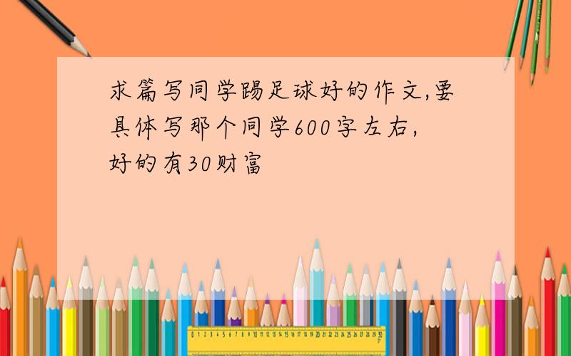 求篇写同学踢足球好的作文,要具体写那个同学600字左右,好的有30财富