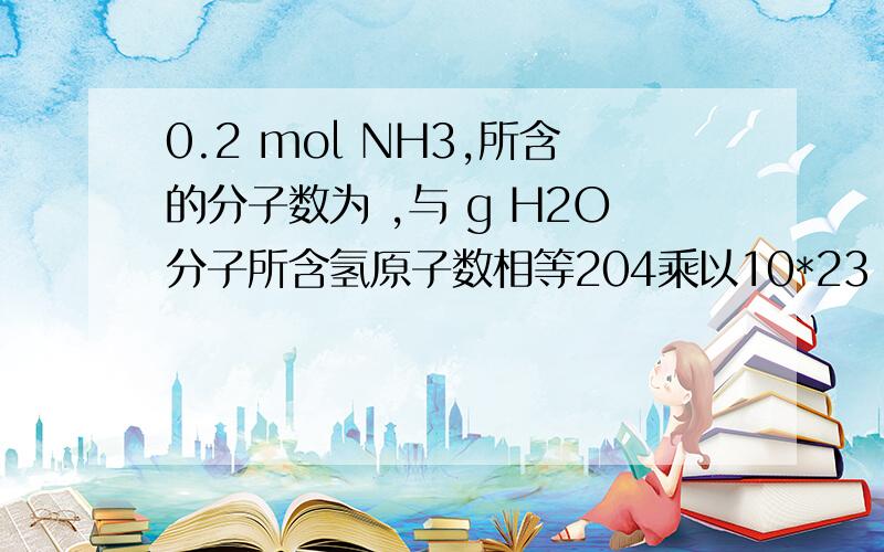 0.2 mol NH3,所含的分子数为 ,与 g H2O分子所含氢原子数相等204乘以10*23 5.4克,但不知为何啊