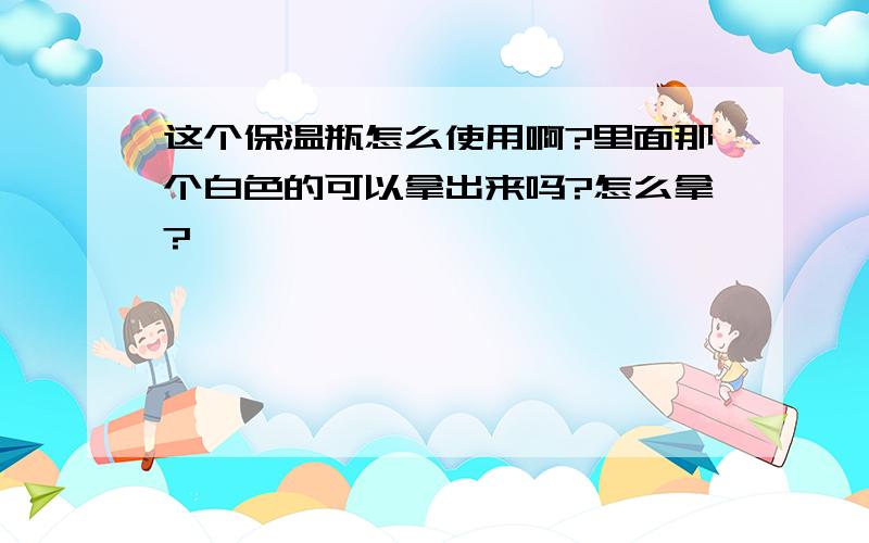 这个保温瓶怎么使用啊?里面那个白色的可以拿出来吗?怎么拿?