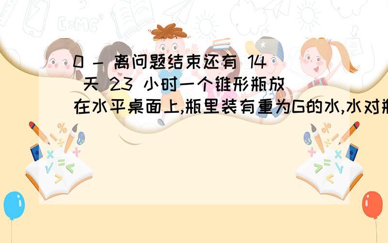 0 - 离问题结束还有 14 天 23 小时一个锥形瓶放在水平桌面上,瓶里装有重为G的水,水对瓶底的压力、压强分别为F1、P1.瓶对桌面的压力、压强分别为F2、P2,不计瓶重.则水对瓶底的压力F1＿水的重