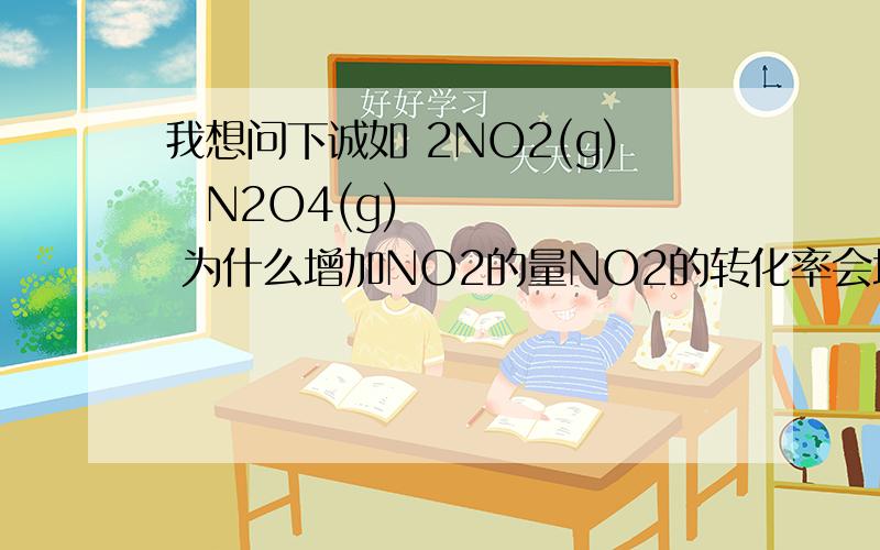 我想问下诚如 2NO2(g)⇌N2O4(g) 为什么增加NO2的量NO2的转化率会增加而不是降低?那再说 N2(g)+3H2(g)⇌2NH3(g) 那为什么增加N2的量对N2的转化率又会降低呢?（H2我知道是升高）回到第一个问题