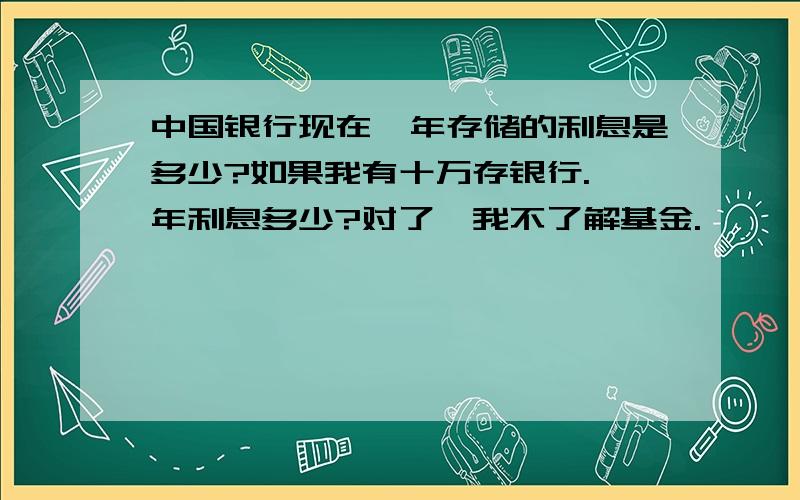 中国银行现在一年存储的利息是多少?如果我有十万存银行.一年利息多少?对了,我不了解基金.