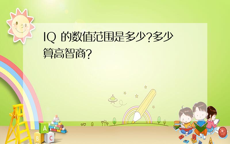 IQ 的数值范围是多少?多少算高智商?