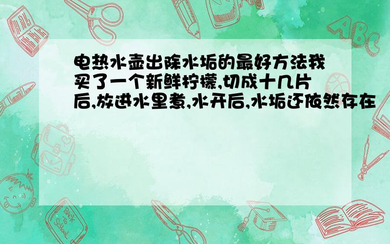 电热水壶出除水垢的最好方法我买了一个新鲜柠檬,切成十几片后,放进水里煮,水开后,水垢还依然存在