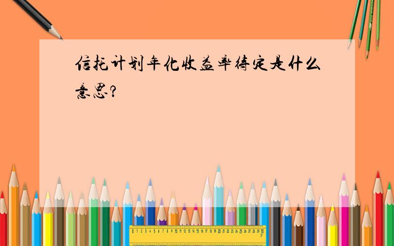 信托计划年化收益率待定是什么意思?