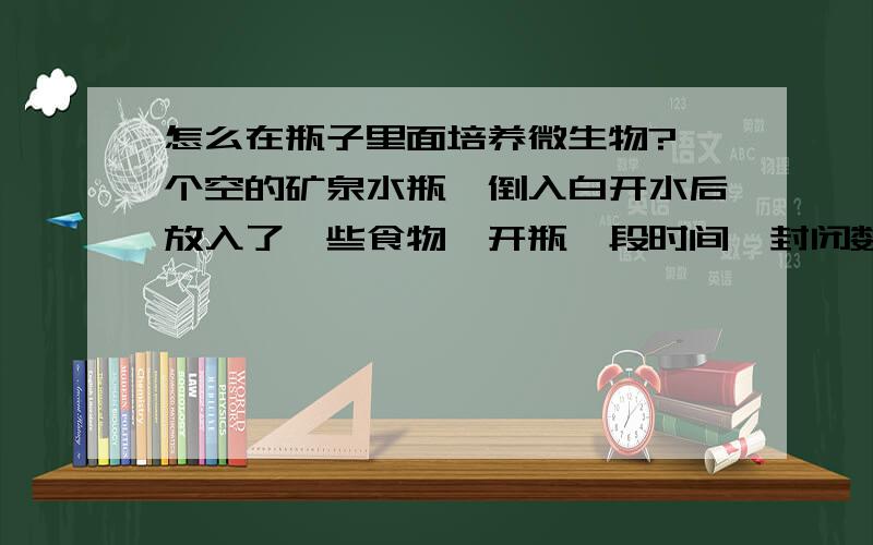 怎么在瓶子里面培养微生物?一个空的矿泉水瓶,倒入白开水后放入了一些食物,开瓶一段时间,封闭数星期后打开闻到一股淡淡的不一样的味道,也许是酒精吧如何搜集一些微生物到瓶子里?倒入