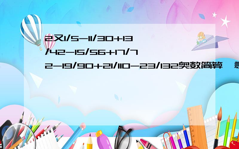 2又1/5-11/30+13/42-15/56+17/72-19/90+21/110-23/132奥数简算,急!