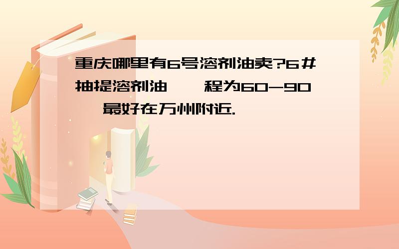 重庆哪里有6号溶剂油卖?6＃抽提溶剂油,镏程为60-90℃ 最好在万州附近.