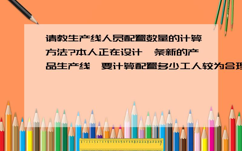 请教生产线人员配置数量的计算方法?本人正在设计一条新的产品生产线,要计算配置多少工人较为合理.不知道应该怎么样计算?是否有公式?我们每天净工作时间445分钟,一天要求生产4台新产品