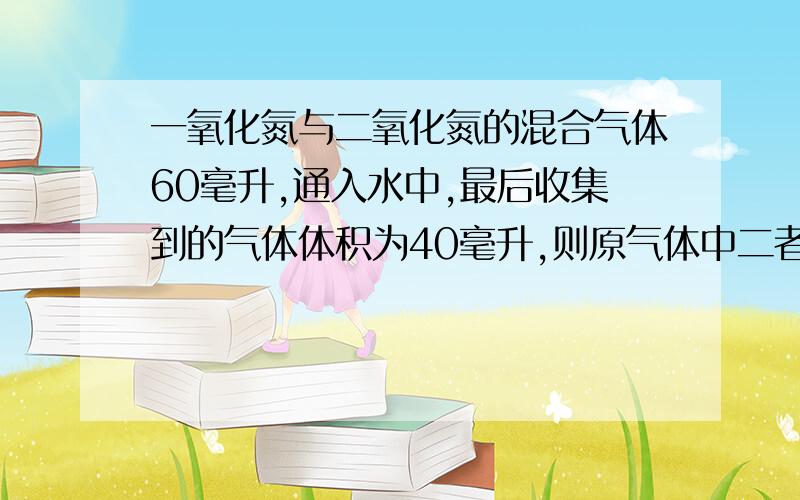 一氧化氮与二氧化氮的混合气体60毫升,通入水中,最后收集到的气体体积为40毫升,则原气体中二者地比为