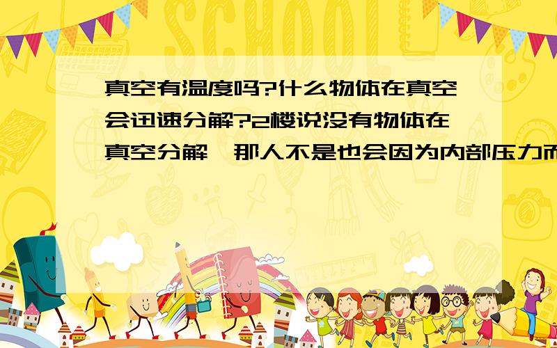 真空有温度吗?什么物体在真空会迅速分解?2楼说没有物体在真空分解,那人不是也会因为内部压力而胀破吗?那么水滴在真空中会以什么形式存在呢?