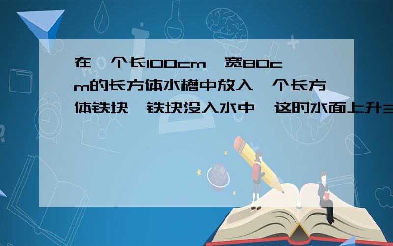 在一个长100cm,宽80cm的长方体水槽中放入一个长方体铁块,铁块没入水中,这时水面上升3.4cm如果铁块长是40cm,宽是20cm.这块铁块的高是多少cm?