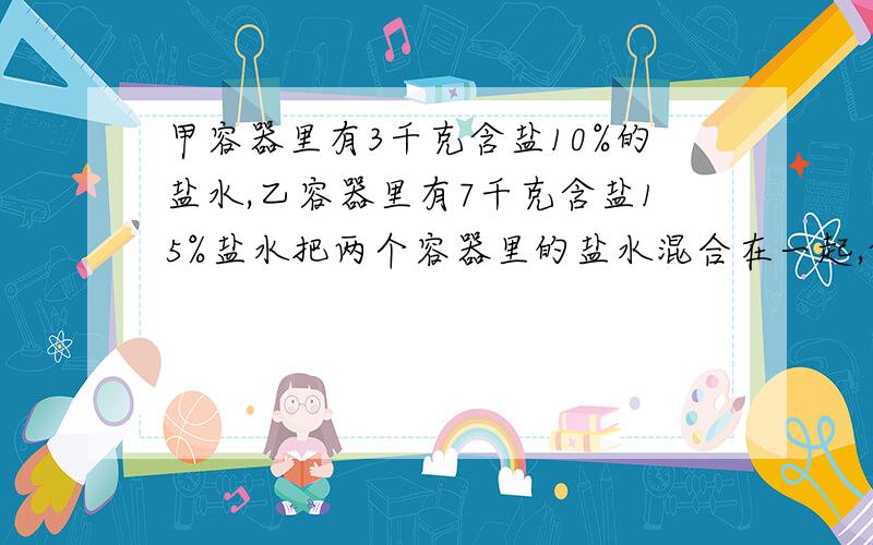 甲容器里有3千克含盐10%的盐水,乙容器里有7千克含盐15%盐水把两个容器里的盐水混合在一起,含盐率是百分甲容器里有3千克含盐10%的盐水,乙容器里有7千克含盐15%盐水,把两个容器里的盐水混