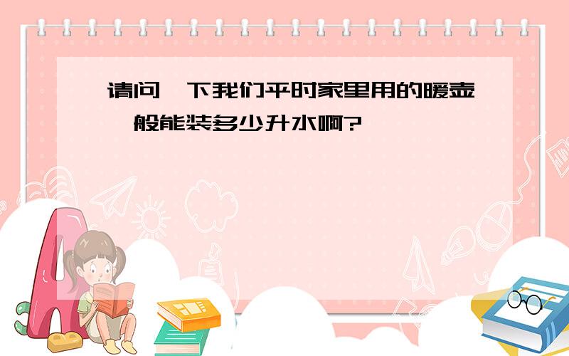 请问一下我们平时家里用的暖壶一般能装多少升水啊?