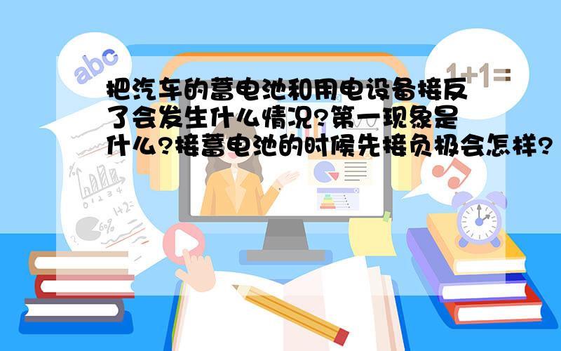 把汽车的蓄电池和用电设备接反了会发生什么情况?第一现象是什么?接蓄电池的时候先接负极会怎样?