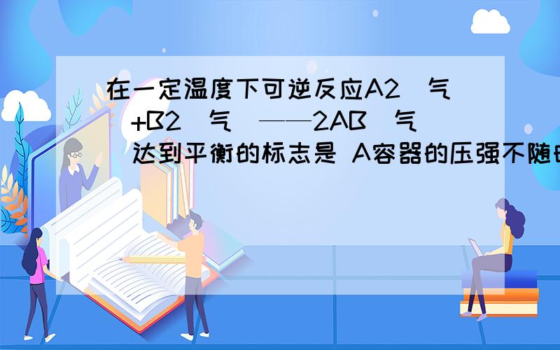 在一定温度下可逆反应A2(气)+B2（气）——2AB（气）达到平衡的标志是 A容器的压强不随时间而变化B单位时间内有nmoA2生成的同时有nmolB2生成C单位时间内有nmolB2发生反应的同时有nmolAB分解D单