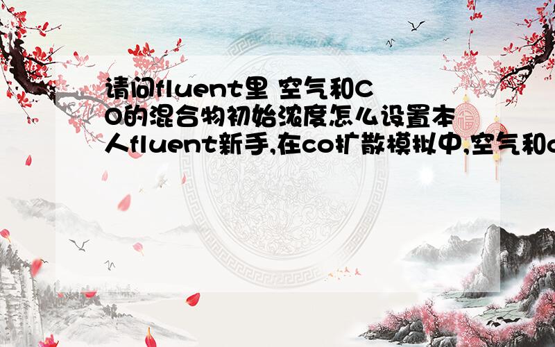 请问fluent里 空气和CO的混合物初始浓度怎么设置本人fluent新手,在co扩散模拟中,空气和co混合物的初始浓度怎么设置如图室内空气和co的混合物中,CO的浓度为1%.在无化学反应的组分运输模型中,