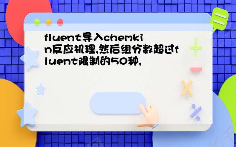 fluent导入chemkin反应机理,然后组分数超过fluent限制的50种,