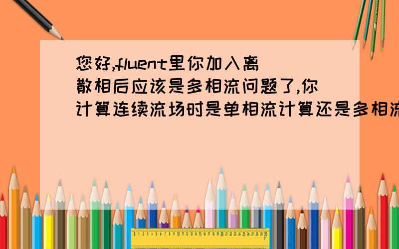 您好,fluent里你加入离散相后应该是多相流问题了,你计算连续流场时是单相流计算还是多相流把某一个相设置为零计算的,选择了哪个模型呢?