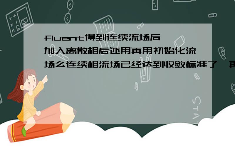 fluent得到连续流场后,加入离散相后还用再用初始化流场么连续相流场已经达到收敛标准了,再加入离散相迭代进行不下去了