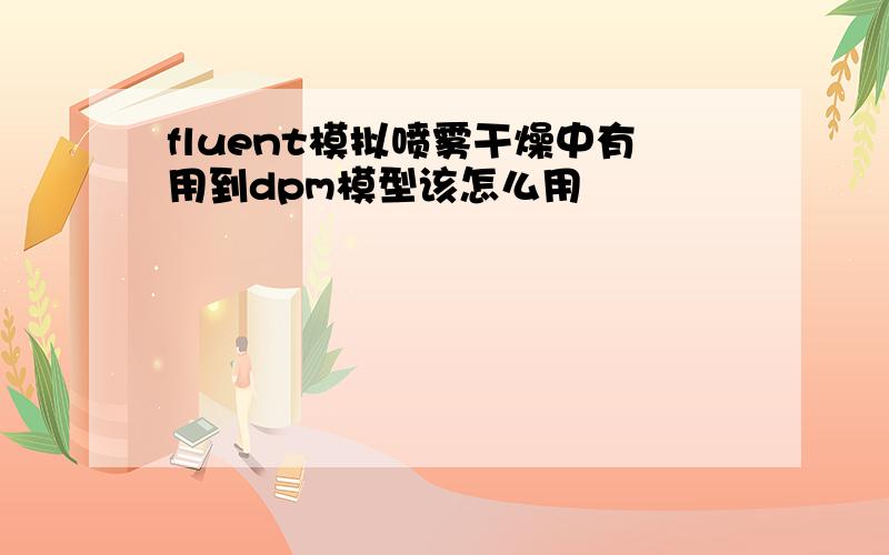 fluent模拟喷雾干燥中有用到dpm模型该怎么用