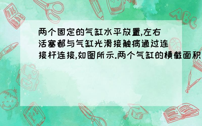 两个固定的气缸水平放置,左右活塞都与气缸光滑接触病通过连接杆连接,如图所示.两个气缸的横截面积之比为1:2,两边都封有一定质量的气体,在温度为27℃,大气压强为1.0*10^5Pa时,A气缸内气体