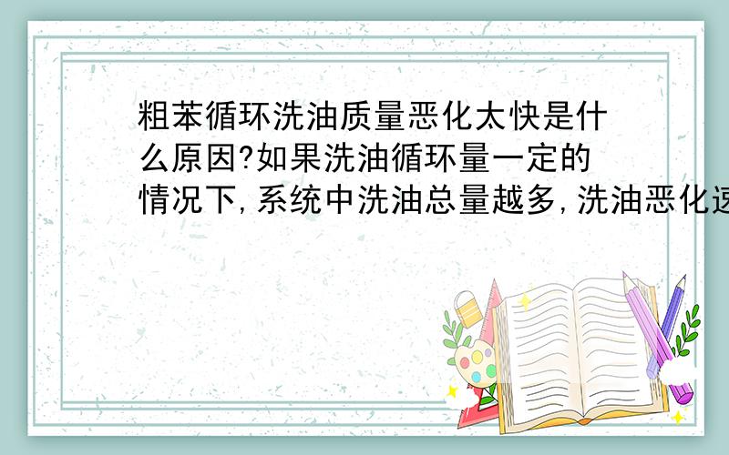 粗苯循环洗油质量恶化太快是什么原因?如果洗油循环量一定的情况下,系统中洗油总量越多,洗油恶化速度应该会变慢吧?