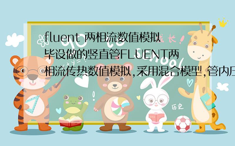 fluent 两相流数值模拟毕设做的竖直管FLUENT两相流传热数值模拟,采用混合模型,管内压力6.89Mpa,进口饱和水,出口outflow,进口速度入口,0.5m/s,壁面恒热流860.3kj/（m2*s）,利用udf自定义能量源项和质