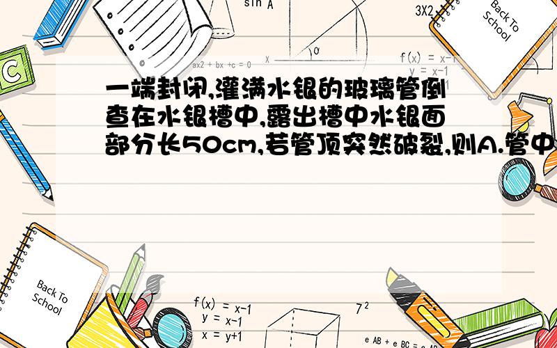 一端封闭,灌满水银的玻璃管倒查在水银槽中,露出槽中水银面部分长50cm,若管顶突然破裂,则A.管中水银面会突然溅出B.管中水银不会溅出,而且会立即下降.C.破裂前管顶内部由于没有气体,因此