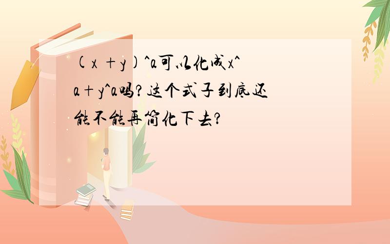 (x +y)^a可以化成x^a+y^a吗?这个式子到底还能不能再简化下去?