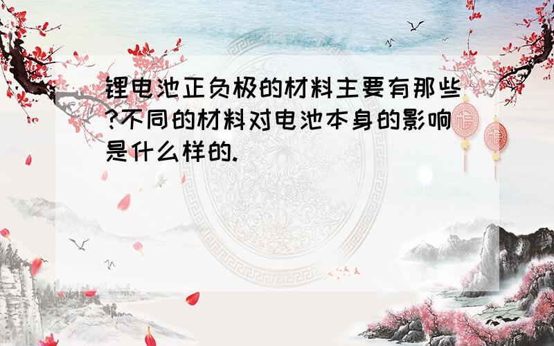 锂电池正负极的材料主要有那些?不同的材料对电池本身的影响是什么样的.